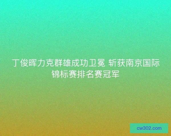 丁俊晖力克群雄成功卫冕 斩获南京国际锦标赛排名赛冠军