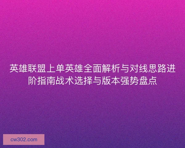 英雄联盟上单英雄全面解析与对线思路进阶指南战术选择与版本强势盘点