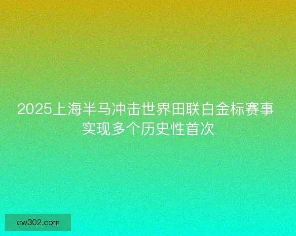 2025上海半马冲击世界田联白金标赛事 实现多个历史性首次