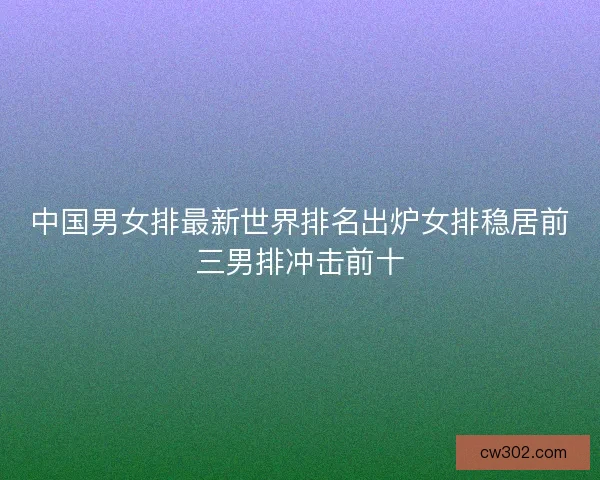 中国男女排最新世界排名出炉女排稳居前三男排冲击前十