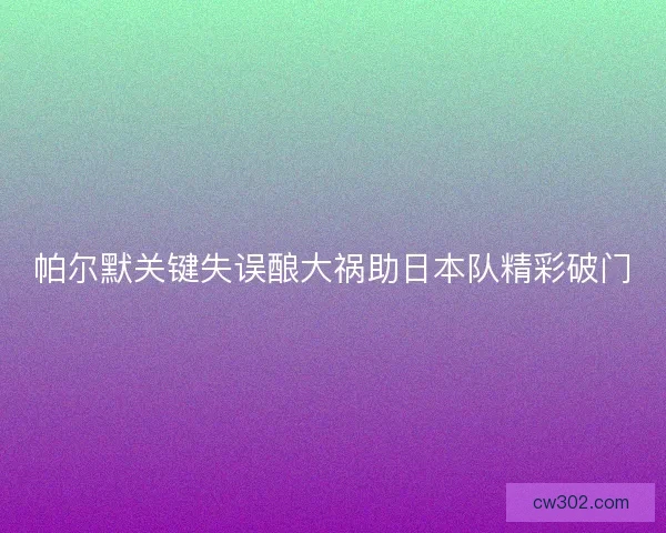 帕尔默关键失误酿大祸助日本队精彩破门