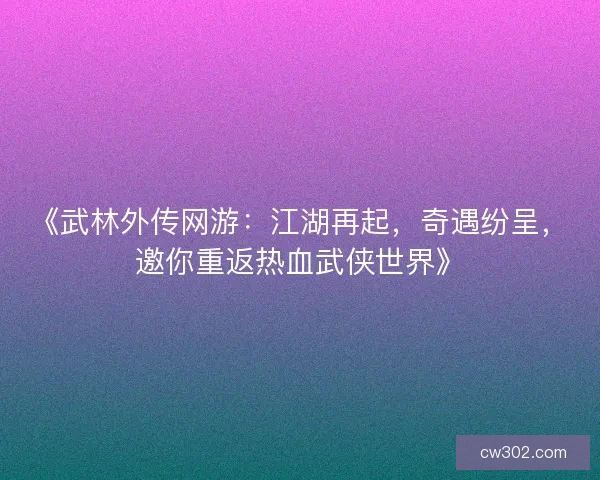 《武林外传网游：江湖再起，奇遇纷呈，邀你重返热血武侠世界》