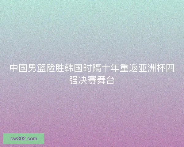 中国男篮险胜韩国时隔十年重返亚洲杯四强决赛舞台