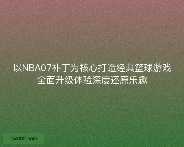 以NBA07补丁为核心打造经典篮球游戏全面升级体验深度还原乐趣