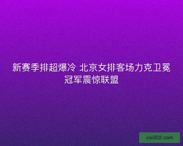 新赛季排超爆冷 北京女排客场力克卫冕冠军震惊联盟