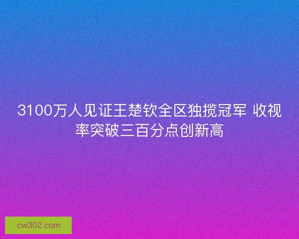 3100万人见证王楚钦全区独揽冠军 收视率突破三百分点创新高