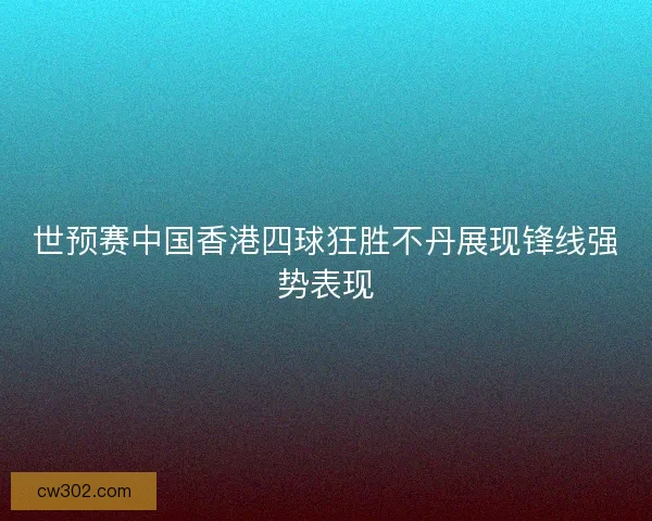 世预赛中国香港四球狂胜不丹展现锋线强势表现