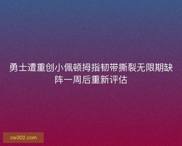 勇士遭重创小佩顿拇指韧带撕裂无限期缺阵一周后重新评估