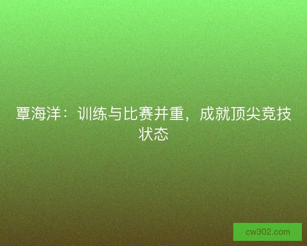 覃海洋：训练与比赛并重，成就顶尖竞技状态