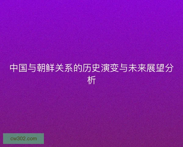 中国与朝鲜关系的历史演变与未来展望分析