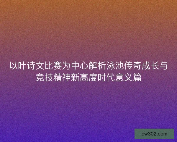 以叶诗文比赛为中心解析泳池传奇成长与竞技精神新高度时代意义篇