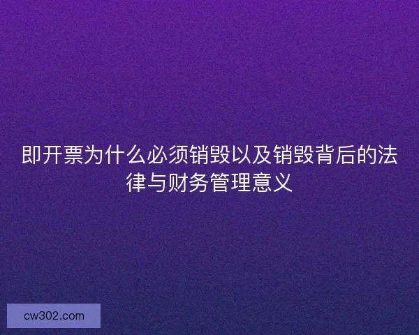 即开票为什么必须销毁以及销毁背后的法律与财务管理意义