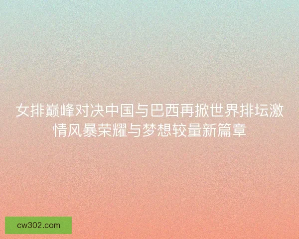 女排巅峰对决中国与巴西再掀世界排坛激情风暴荣耀与梦想较量新篇章