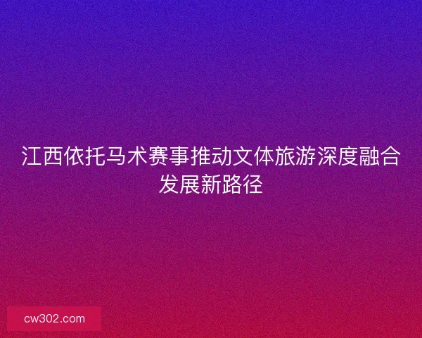 江西依托马术赛事推动文体旅游深度融合发展新路径