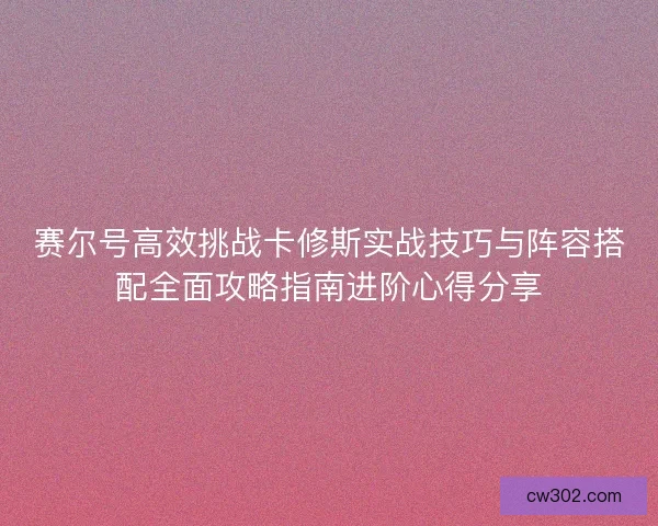 赛尔号高效挑战卡修斯实战技巧与阵容搭配全面攻略指南进阶心得分享