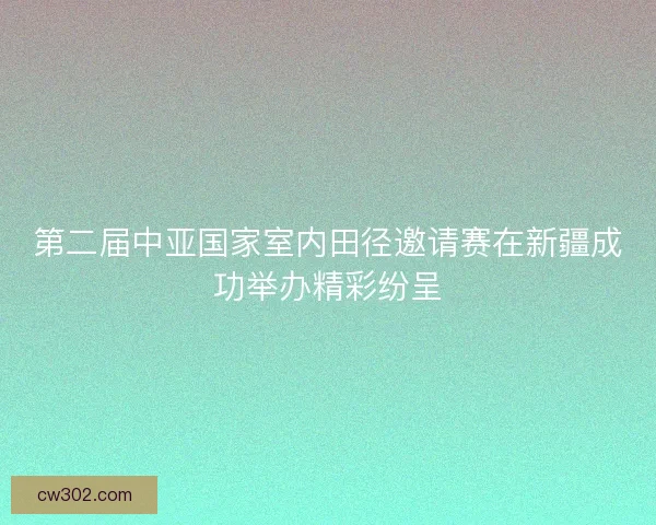 第二届中亚国家室内田径邀请赛在新疆成功举办精彩纷呈