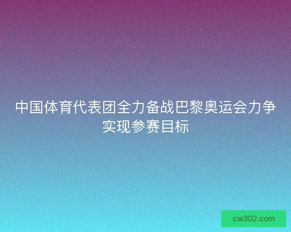 中国体育代表团全力备战巴黎奥运会力争实现参赛目标